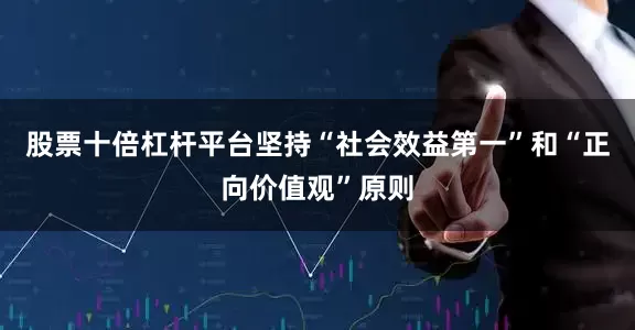 股票十倍杠杆平台坚持“社会效益第一”和“正向价值观”原则