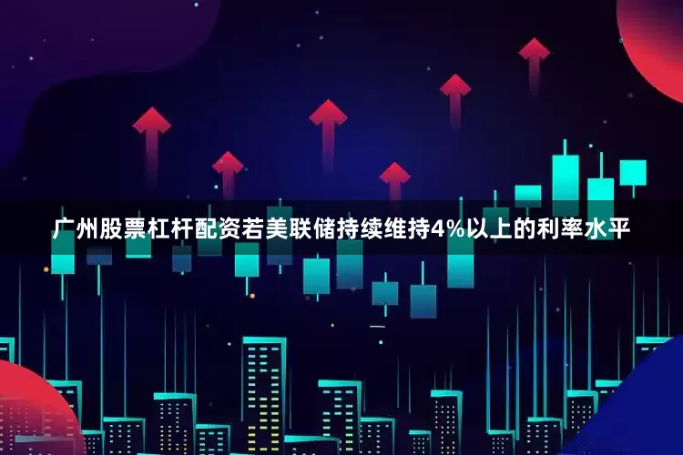 广州股票杠杆配资若美联储持续维持4%以上的利率水平