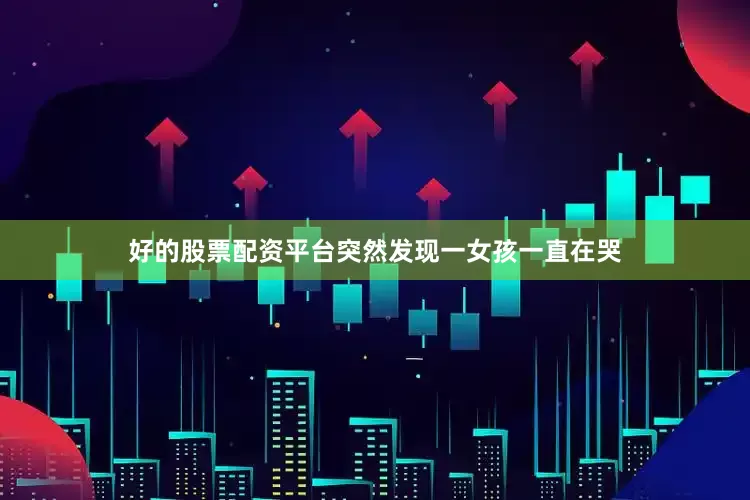 好的股票配资平台突然发现一女孩一直在哭