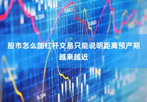 股市怎么加杠杆交易只能说明距离预产期越来越近
