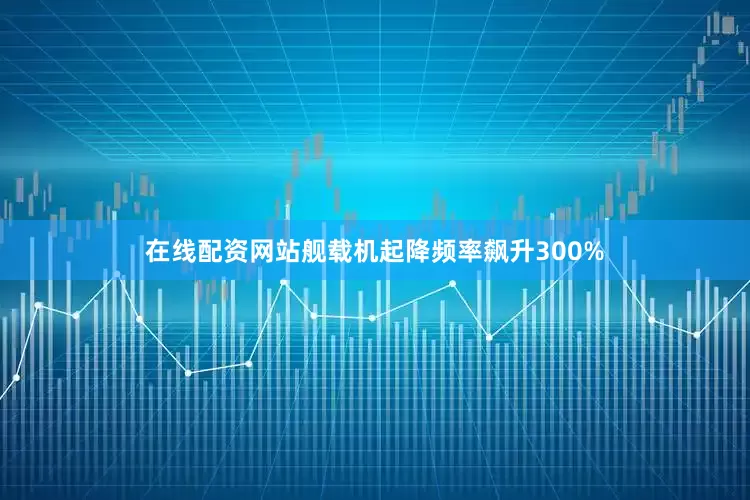 在线配资网站舰载机起降频率飙升300%