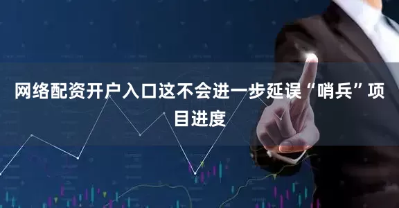 网络配资开户入口这不会进一步延误“哨兵”项目进度
