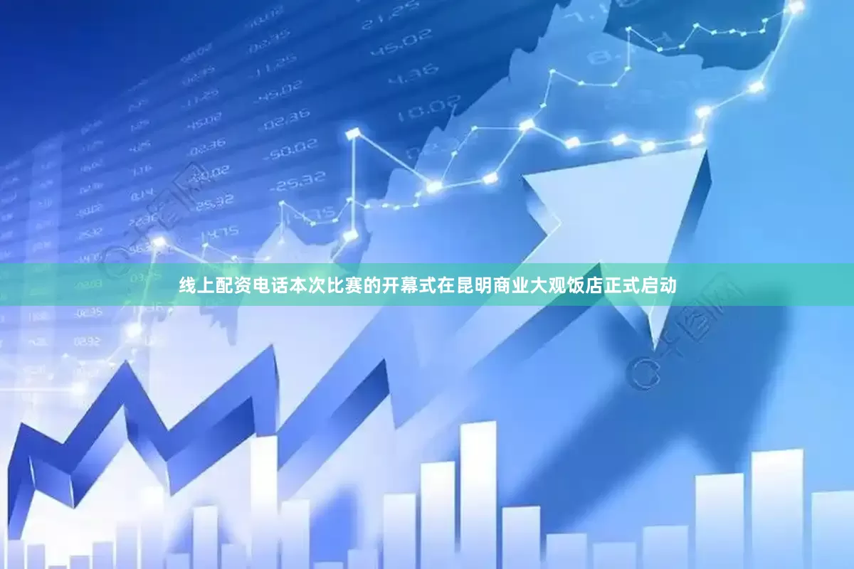 线上配资电话本次比赛的开幕式在昆明商业大观饭店正式启动