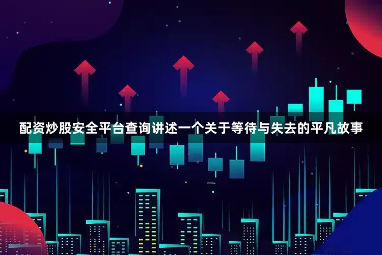 配资炒股安全平台查询讲述一个关于等待与失去的平凡故事