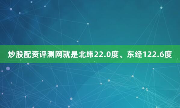炒股配资评测网就是北纬22.0度、东经122.6度