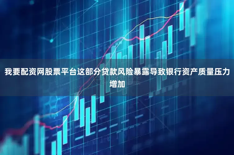 我要配资网股票平台这部分贷款风险暴露导致银行资产质量压力增加
