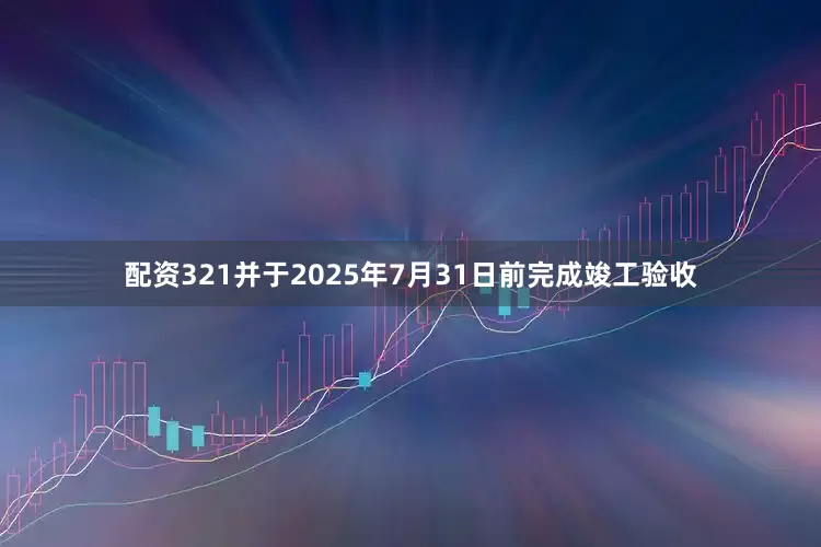 配资321并于2025年7月31日前完成竣工验收
