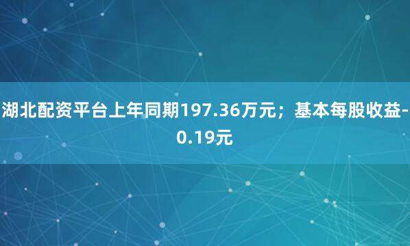 湖北配资平台上年同期197.36万元；基本每股收益-0.19元