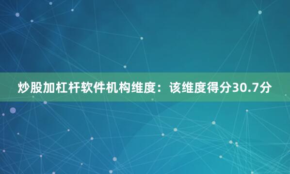 炒股加杠杆软件机构维度：该维度得分30.7分