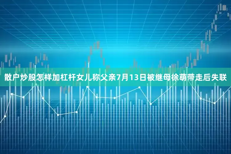 散户炒股怎样加杠杆女儿称父亲7月13日被继母徐萌带走后失联