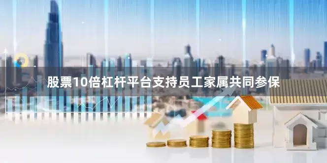 股票10倍杠杆平台支持员工家属共同参保
