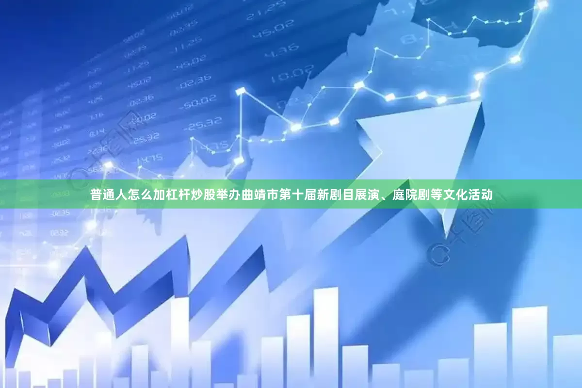 普通人怎么加杠杆炒股举办曲靖市第十届新剧目展演、庭院剧等文化活动